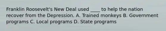 Franklin Roosevelt's New Deal used ____ to help the nation recover from the Depression. A. Trained monkeys B. Government programs C. Local programs D. State programs