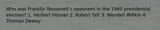 Who was Franklin Roosevelt's opponent in the 1940 presidential election? 1. Herbert Hoover 2. Robert Taft 3. Wendell Willkie 4. Thomas Dewey