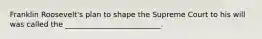 Franklin Roosevelt's plan to shape the Supreme Court to his will was called the __________________________.