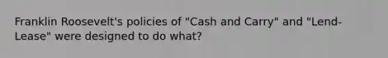 Franklin Roosevelt's policies of "Cash and Carry" and "Lend-Lease" were designed to do what?