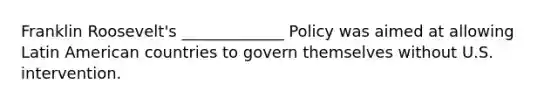 Franklin Roosevelt's _____________ Policy was aimed at allowing Latin American countries to govern themselves without U.S. intervention.