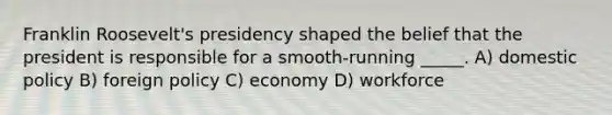 Franklin Roosevelt's presidency shaped the belief that the president is responsible for a smooth-running _____. A) domestic policy B) foreign policy C) economy D) workforce