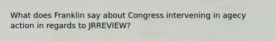 What does Franklin say about Congress intervening in agecy action in regards to JRREVIEW?