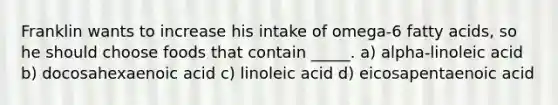 Franklin wants to increase his intake of omega-6 fatty acids, so he should choose foods that contain _____. a) alpha-linoleic acid b) docosahexaenoic acid c) linoleic acid d) eicosapentaenoic acid