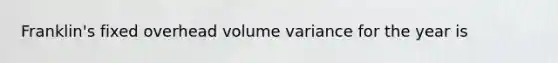 Franklin's fixed overhead volume variance for the year is