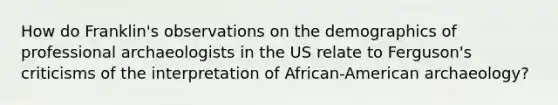 How do Franklin's observations on the demographics of professional archaeologists in the US relate to Ferguson's criticisms of the interpretation of African-American archaeology?