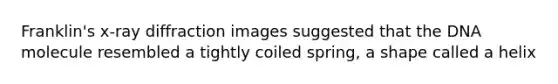 Franklin's x-ray diffraction images suggested that the DNA molecule resembled a tightly coiled spring, a shape called a helix