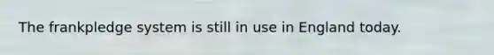 The frankpledge system is still in use in England today.