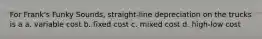 For Frank's Funky Sounds, straight-line depreciation on the trucks is a a. variable cost b. fixed cost c. mixed cost d. high-low cost