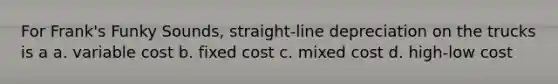 For Frank's Funky Sounds, straight-line depreciation on the trucks is a a. variable cost b. fixed cost c. mixed cost d. high-low cost