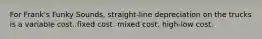 For Frank's Funky Sounds, straight-line depreciation on the trucks is a variable cost. fixed cost. mixed cost. high-low cost.