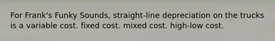 For Frank's Funky Sounds, straight-line depreciation on the trucks is a variable cost. fixed cost. mixed cost. high-low cost.