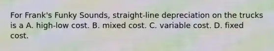 For​ Frank's Funky​ Sounds, straight-line depreciation on the trucks is a A. high-low cost. B. mixed cost. C. variable cost. D. fixed cost.