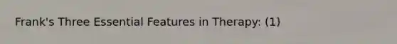 Frank's Three Essential Features in Therapy: (1)