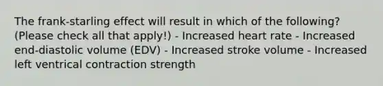 The frank-starling effect will result in which of the following? (Please check all that apply!) - Increased heart rate - Increased end-diastolic volume (EDV) - Increased stroke volume - Increased left ventrical contraction strength