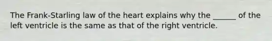 The Frank-Starling law of <a href='https://www.questionai.com/knowledge/kya8ocqc6o-the-heart' class='anchor-knowledge'>the heart</a> explains why the ______ of the left ventricle is the same as that of the right ventricle.