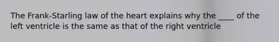 The Frank-Starling law of the heart explains why the ____ of the left ventricle is the same as that of the right ventricle