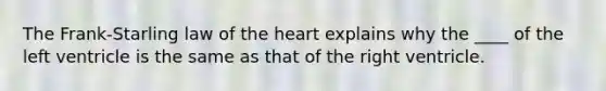 The Frank-Starling law of the heart explains why the ____ of the left ventricle is the same as that of the right ventricle.