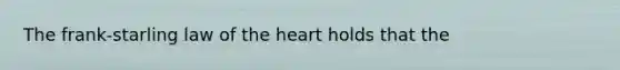 The frank-starling law of <a href='https://www.questionai.com/knowledge/kya8ocqc6o-the-heart' class='anchor-knowledge'>the heart</a> holds that the