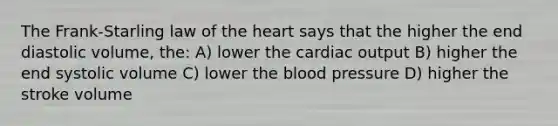 The Frank-Starling law of the heart says that the higher the end diastolic volume, the: A) lower the cardiac output B) higher the end systolic volume C) lower the blood pressure D) higher the stroke volume