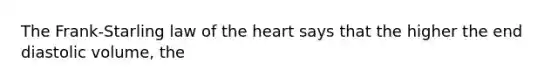 The Frank-Starling law of the heart says that the higher the end diastolic volume, the