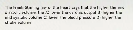 The Frank-Starling law of the heart says that the higher the end diastolic volume, the A) lower the cardiac output B) higher the end systolic volume C) lower the blood pressure D) higher the stroke volume