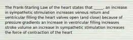 The Frank-Starling Law of the heart states that _____. an increase in sympathetic stimulation increases venous return and ventricular filling the heart valves open (and close) because of pressure gradients an increase in ventricular filling increases stroke volume an increase in sympathetic stimulation increases the force of contraction of the heart