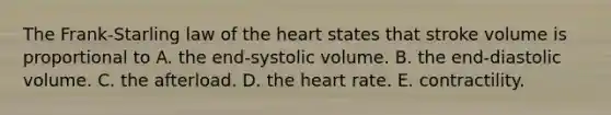 The Frank-Starling law of the heart states that stroke volume is proportional to A. the end-systolic volume. B. the end-diastolic volume. C. the afterload. D. the heart rate. E. contractility.