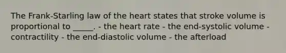 The Frank-Starling law of the heart states that stroke volume is proportional to _____. - the heart rate - the end-systolic volume - contractility - the end-diastolic volume - the afterload