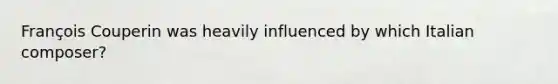 François Couperin was heavily influenced by which Italian composer?