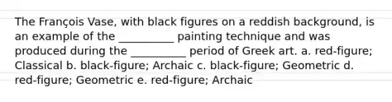 The François Vase, with black figures on a reddish background, is an example of the __________ painting technique and was produced during the __________ period of Greek art. a. ​red-figure; Classical b. ​black-figure; Archaic c. ​black-figure; Geometric d. ​red-figure; Geometric e. ​red-figure; Archaic