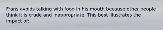 Frans avoids talking with food in his mouth because other people think it is crude and inappropriate. This best illustrates the impact of: