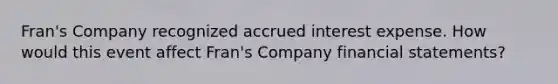 Fran's Company recognized accrued interest expense. How would this event affect Fran's Company financial statements?