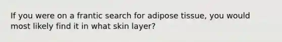 If you were on a frantic search for adipose tissue, you would most likely find it in what skin layer?