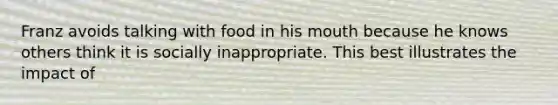 Franz avoids talking with food in his mouth because he knows others think it is socially inappropriate. This best illustrates the impact of