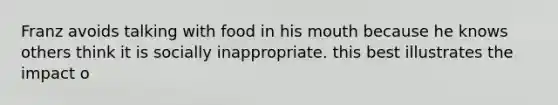 Franz avoids talking with food in his mouth because he knows others think it is socially inappropriate. this best illustrates the impact o