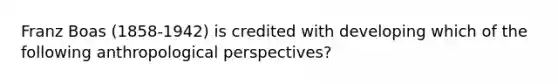 Franz Boas (1858-1942) is credited with developing which of the following anthropological perspectives?