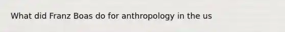 What did Franz Boas do for anthropology in the us