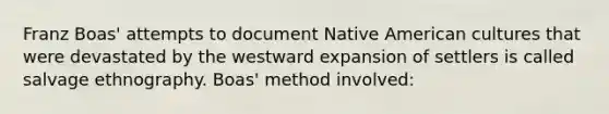 Franz Boas' attempts to document Native American cultures that were devastated by the westward expansion of settlers is called salvage ethnography. Boas' method involved: