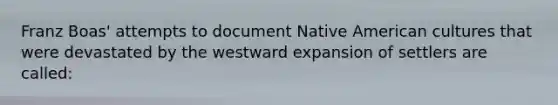 Franz Boas' attempts to document Native American cultures that were devastated by the westward expansion of settlers are called: