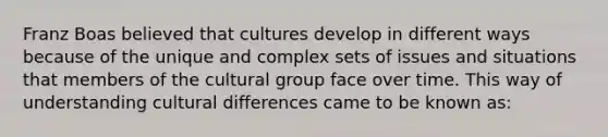 Franz Boas believed that cultures develop in different ways because of the unique and complex sets of issues and situations that members of the cultural group face over time. This way of understanding cultural differences came to be known as: