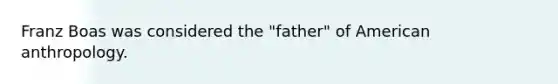 Franz Boas was considered the "father" of American anthropology.