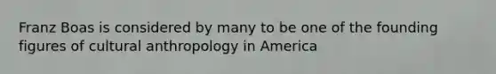 Franz Boas is considered by many to be one of the founding figures of cultural anthropology in America