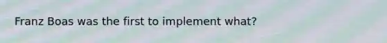 Franz Boas was the first to implement what?