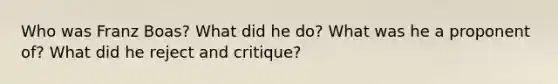 Who was Franz Boas? What did he do? What was he a proponent of? What did he reject and critique?