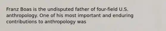 Franz Boas is the undisputed father of four-field U.S. anthropology. One of his most important and enduring contributions to anthropology was