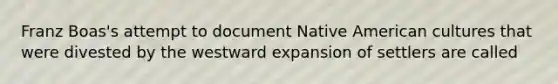 Franz Boas's attempt to document Native American cultures that were divested by the westward expansion of settlers are called