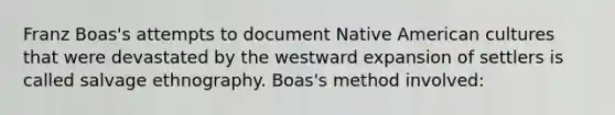 Franz Boas's attempts to document Native American cultures that were devastated by the westward expansion of settlers is called salvage ethnography. Boas's method involved: