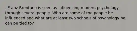 . Franz Brentano is seen as influencing modern psychology through several people. Who are some of the people he influenced and what are at least two schools of psychology he can be tied to?