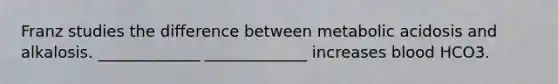 Franz studies the difference between metabolic acidosis and alkalosis. _____________ _____________ increases blood HCO3.